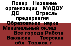 Повар › Название организации ­ МАДОУ ДС № 100 › Отрасль предприятия ­ Образование, наука › Минимальный оклад ­ 11 000 - Все города Работа » Вакансии   . Тверская обл.,Торжок г.